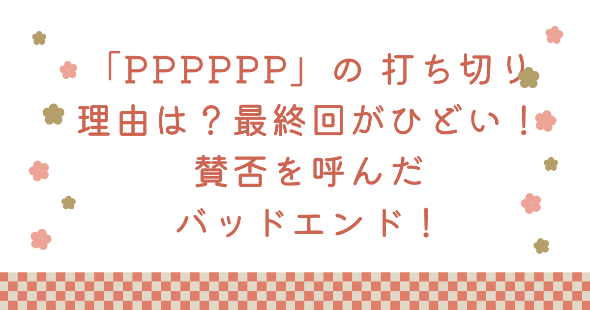 「PPPPPP」の 打ち切り理由は？最終回がひどい！賛否を呼んだバッドエンド！