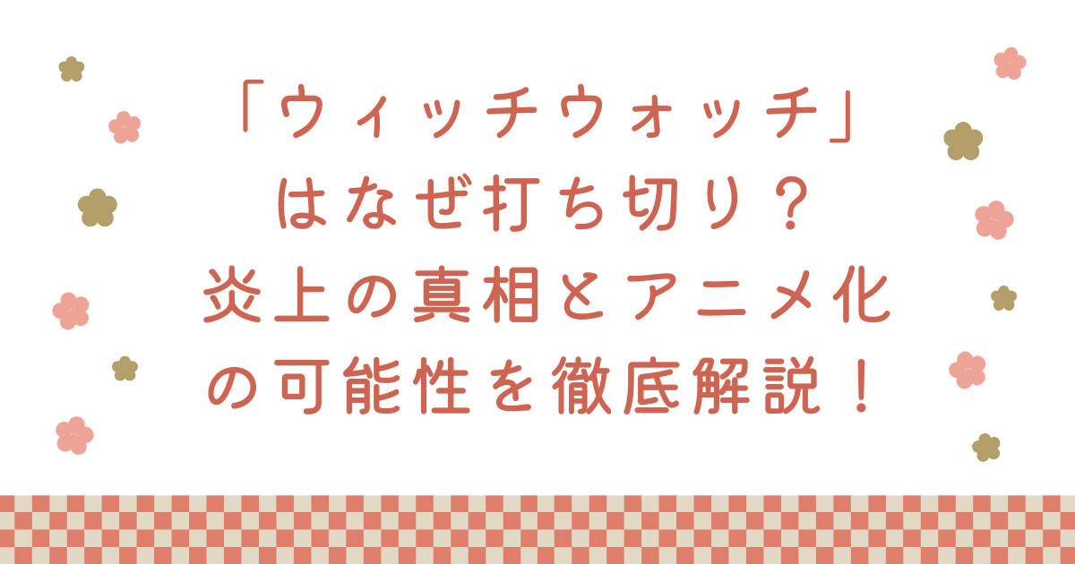 「ウィッチウォッチ」はなぜ打ち切り？炎上の真相とアニメ化の可能性を徹底解説！