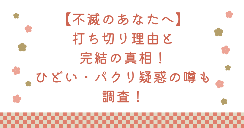 【不滅のあなたへ】打ち切り理由と完結の真相！ひどい・パクリ疑惑の噂も調査！