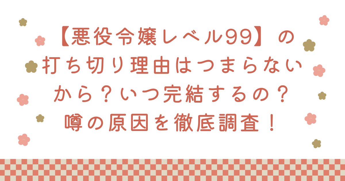【悪役令嬢レベル99】の打ち切り理由はつまらないから？いつ完結するの？噂の原因を徹底調査！