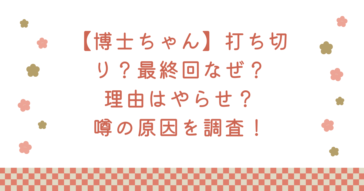 【博士ちゃん】打ち切り？最終回なぜ？理由はやらせ？噂の原因を調査！