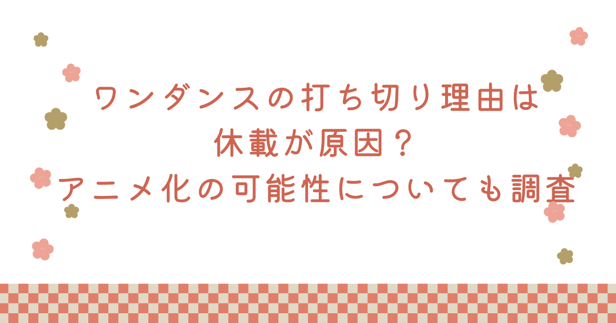 ワンダンスの打ち切り理由は休載が原因？アニメ化の可能性についても調査
